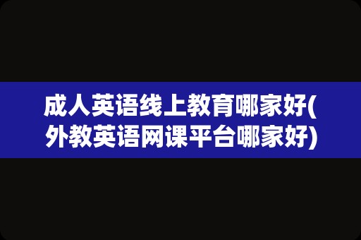 成人英语线上教育哪家好(外教英语网课平台哪家好)