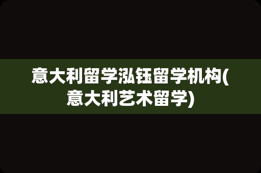 意大利留学泓钰留学机构(意大利艺术留学)