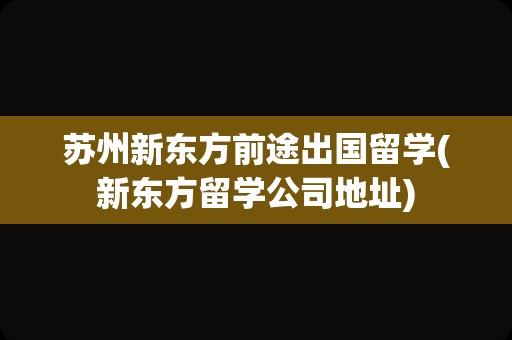 苏州新东方前途出国留学(新东方留学公司地址)