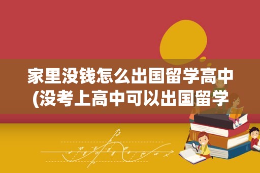 家里没钱怎么出国留学高中(没考上高中可以出国留学吗)