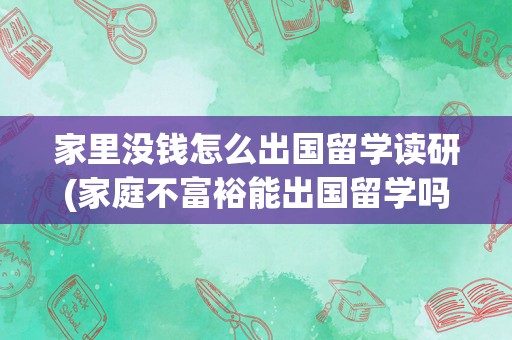 家里没钱怎么出国留学读研(家庭不富裕能出国留学吗)