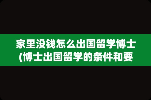 家里没钱怎么出国留学博士(博士出国留学的条件和要求)