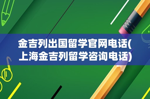 金吉列出国留学官网电话(上海金吉列留学咨询电话)