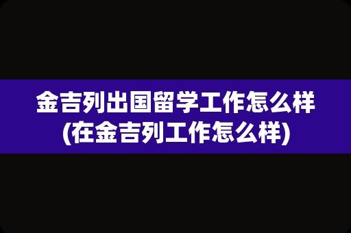 金吉列出国留学工作怎么样(在金吉列工作怎么样)