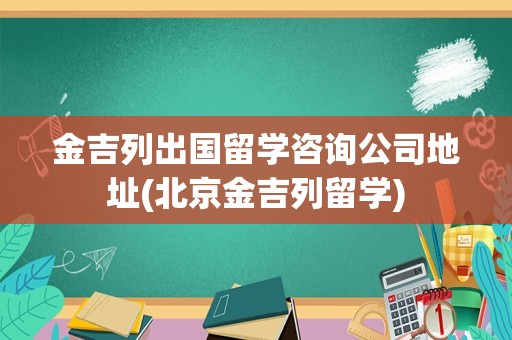 金吉列出国留学咨询公司地址(北京金吉列留学)