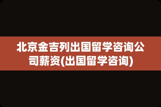 北京金吉列出国留学咨询公司薪资(出国留学咨询)