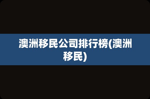 澳洲移民公司排行榜(澳洲移民)