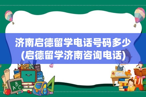 济南启德留学电话号码多少(启德留学济南咨询电话)