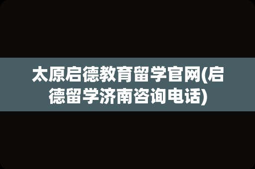 太原启德教育留学官网(启德留学济南咨询电话)