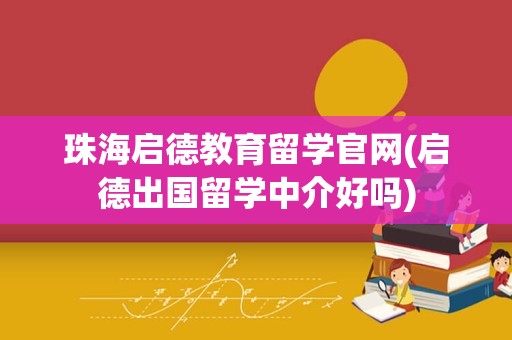 珠海启德教育留学官网(启德出国留学中介好吗)