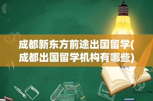 成都新东方前途出国留学(成都出国留学机构有哪些)