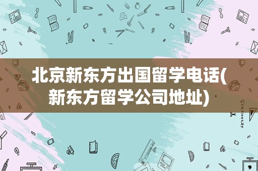 北京新东方出国留学电话(新东方留学公司地址)