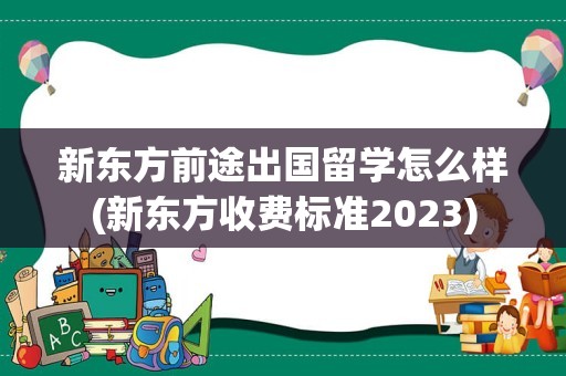 新东方前途出国留学怎么样(新东方收费标准2023)