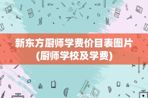 新东方厨师学费价目表图片(厨师学校及学费)