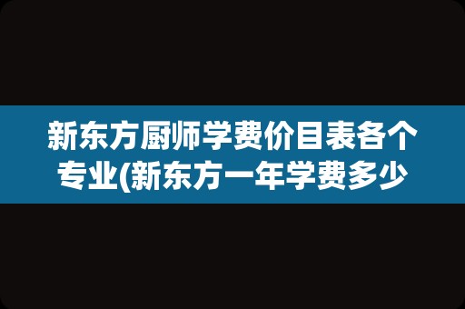 新东方厨师学费价目表各个专业(新东方一年学费多少钱)