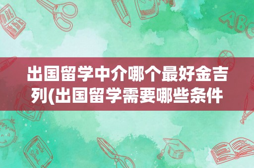 出国留学中介哪个最好金吉列(出国留学需要哪些条件)