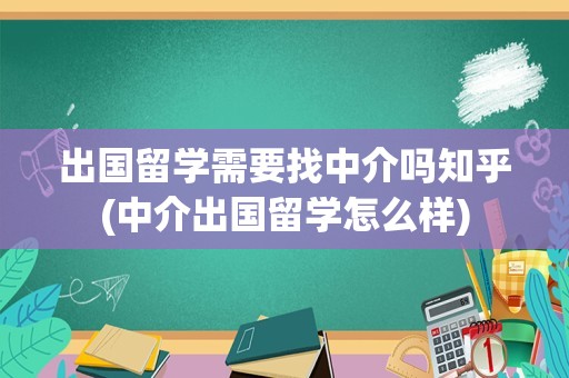 出国留学需要找中介吗知乎(中介出国留学怎么样)