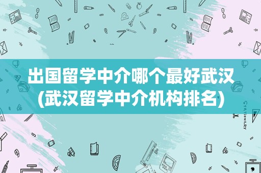 出国留学中介哪个最好武汉(武汉留学中介机构排名)