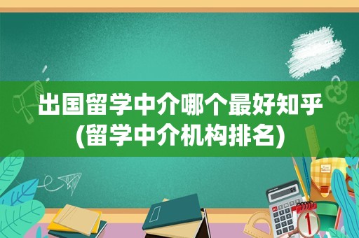 出国留学中介哪个最好知乎(留学中介机构排名)