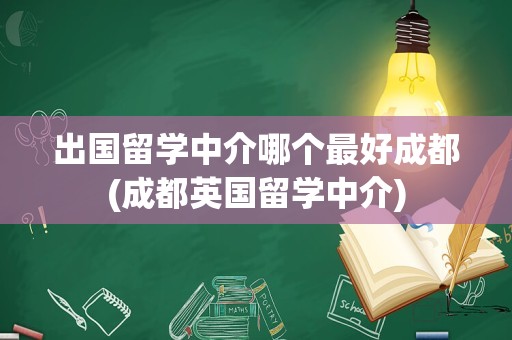 出国留学中介哪个最好成都(成都英国留学中介)