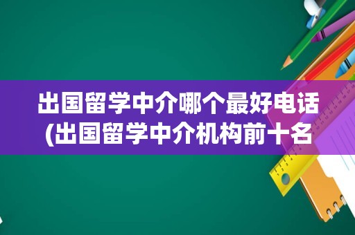 出国留学中介哪个最好电话(出国留学中介机构前十名)