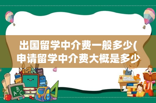 出国留学中介费一般多少(申请留学中介费大概是多少)