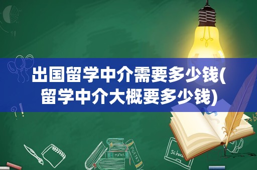 出国留学中介需要多少钱(留学中介大概要多少钱)