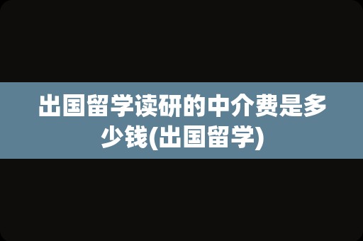 出国留学读研的中介费是多少钱(出国留学)