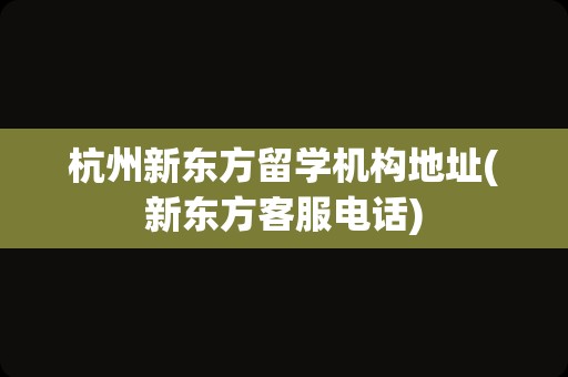 杭州新东方留学机构地址(新东方客服电话)