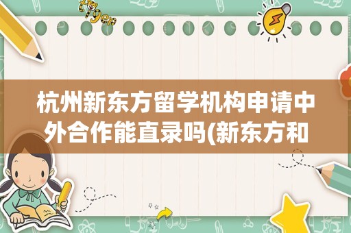 杭州新东方留学机构申请中外合作能直录吗(新东方和金吉列留学中介哪个好)