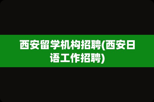 西安留学机构招聘(西安日语工作招聘)