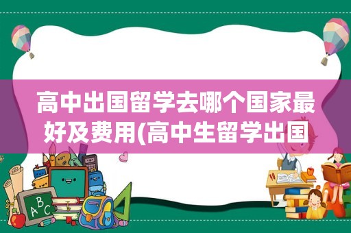 高中出国留学去哪个国家最好及费用(高中生留学出国怎样)