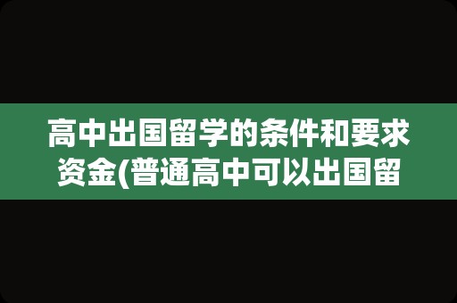 高中出国留学的条件和要求资金(普通高中可以出国留学吗)