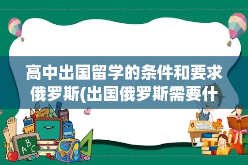 高中出国留学的条件和要求俄罗斯(出国俄罗斯需要什么手续)