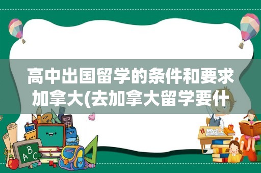 高中出国留学的条件和要求加拿大(去加拿大留学要什么条件)