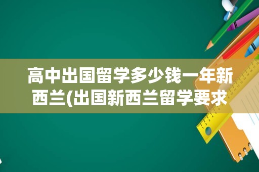 高中出国留学多少钱一年新西兰(出国新西兰留学要求)