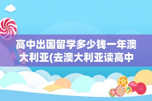 高中出国留学多少钱一年澳大利亚(去澳大利亚读高中需要什么条件)