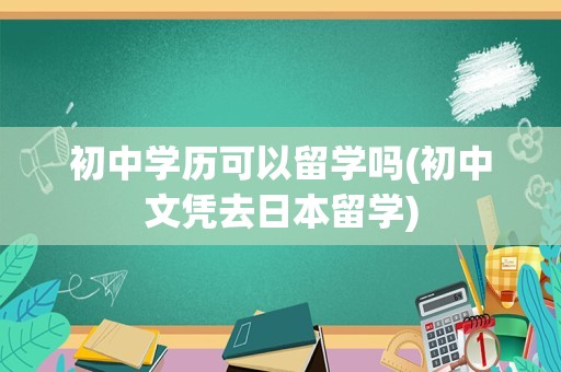 初中学历可以留学吗(初中文凭去日本留学)