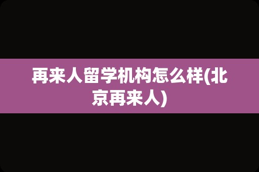 再来人留学机构怎么样(北京再来人)