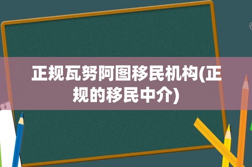 正规瓦努阿图移民机构(正规的移民中介)