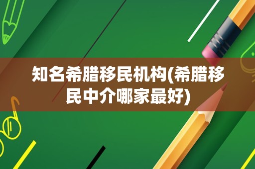 知名希腊移民机构(希腊移民中介哪家最好)