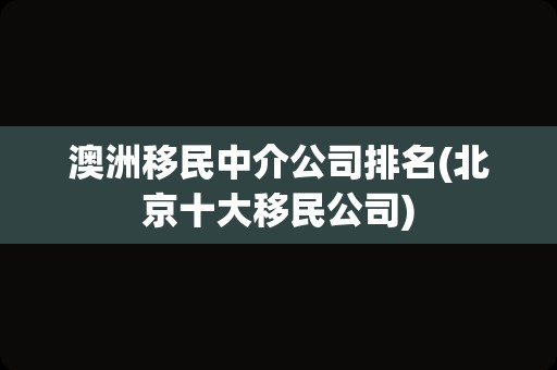 澳洲移民中介公司排名(北京十大移民公司)