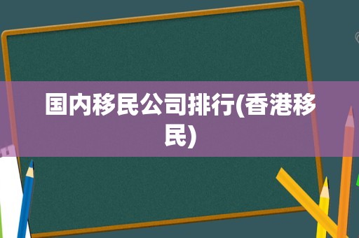 国内移民公司排行(香港移民)