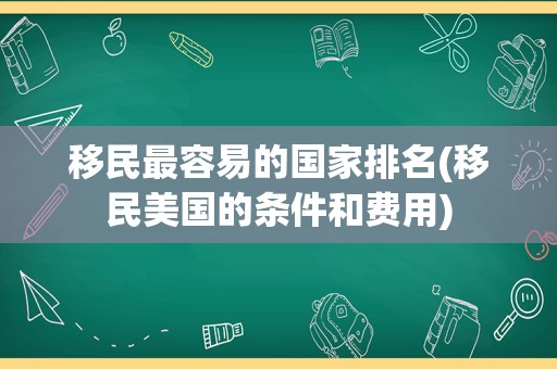 移民最容易的国家排名(移民美国的条件和费用)