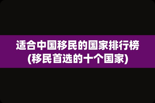 适合中国移民的国家排行榜(移民首选的十个国家)