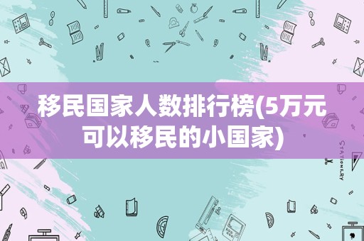 移民国家人数排行榜(5万元可以移民的小国家)