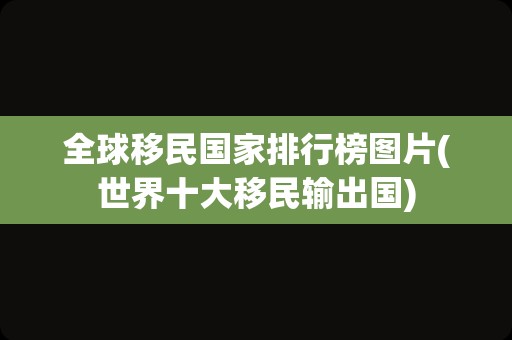 全球移民国家排行榜图片(世界十大移民输出国)