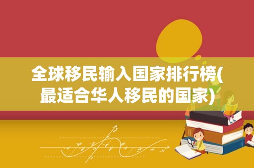 全球移民输入国家排行榜(最适合华人移民的国家)