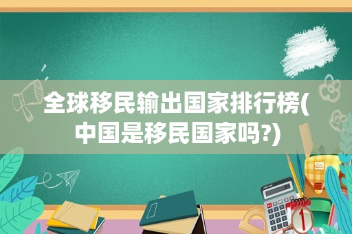 全球移民输出国家排行榜(中国是移民国家吗?)