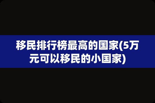 移民排行榜最高的国家(5万元可以移民的小国家)